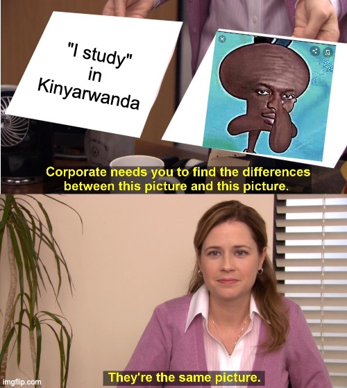 help no | "I study" in Kinyarwanda | image tagged in memes,they're the same picture,dark,unfunny,hey thats racism | made w/ Imgflip meme maker