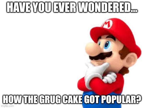 Question to make you think | HAVE YOU EVER WONDERED... HOW THE GRUG CAKE GOT POPULAR? | image tagged in mario,question,thinking | made w/ Imgflip meme maker