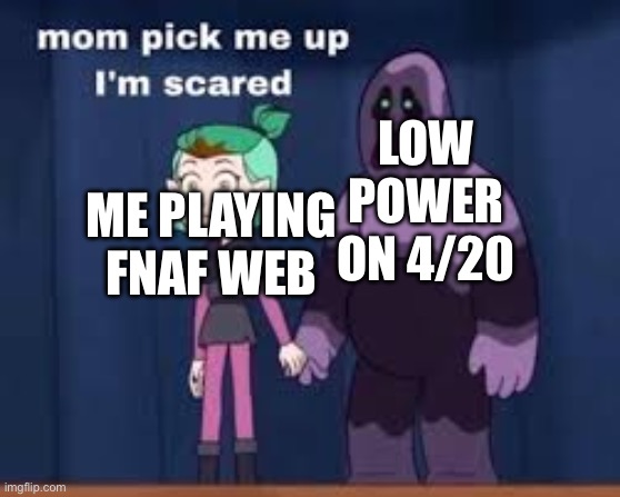 mom come pick me up i'm scared | LOW POWER ON 4/20; ME PLAYING FNAF WEB | image tagged in mom come pick me up i'm scared | made w/ Imgflip meme maker