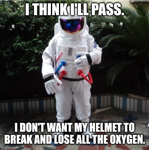 I THINK I'LL PASS. I DON'T WANT MY HELMET TO BREAK AND LOSE ALL THE OXYGEN. | image tagged in astronaut | made w/ Imgflip meme maker