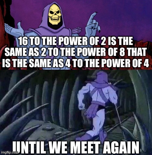 he man skeleton advices | 16 TO THE POWER OF 2 IS THE SAME AS 2 TO THE POWER OF 8 THAT IS THE SAME AS 4 TO THE POWER OF 4; UNTIL WE MEET AGAIN | image tagged in he man skeleton advices | made w/ Imgflip meme maker