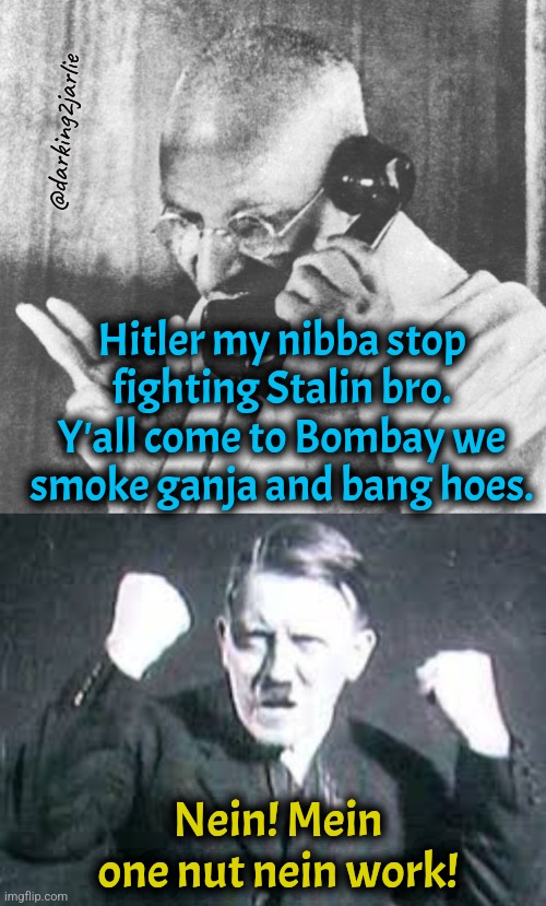 Happy Birthday Nein | @darking2jarlie; Hitler my nibba stop fighting Stalin bro. Y'all come to Bombay we smoke ganja and bang hoes. Nein! Mein one nut nein work! | image tagged in gandhi,hitler,adolf hitler,happy birthday | made w/ Imgflip meme maker