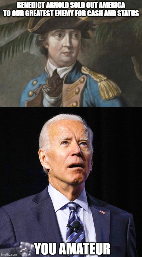 Who's the worse traitor? | BENEDICT ARNOLD SOLD OUT AMERICA TO OUR GREATEST ENEMY FOR CASH AND STATUS; YOU AMATEUR | image tagged in benedict arnold,joe biden | made w/ Imgflip meme maker