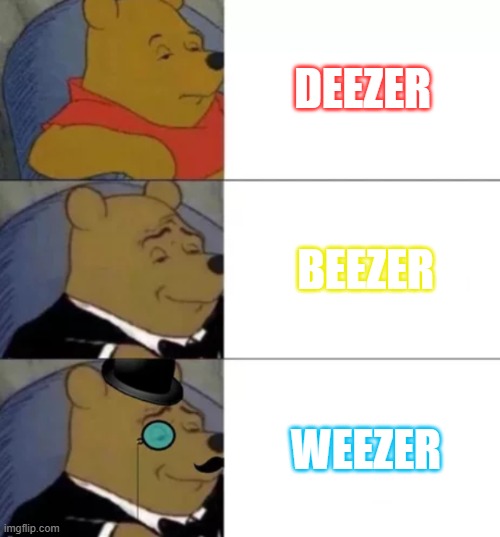 Weezered | DEEZER; BEEZER; WEEZER | image tagged in fancy pooh | made w/ Imgflip meme maker