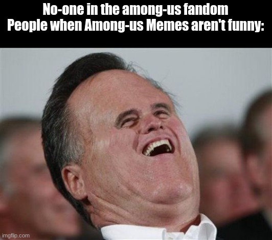 Small Face Romney Meme | No-one in the among-us fandom
People when Among-us Memes aren't funny: | image tagged in memes,small face romney | made w/ Imgflip meme maker