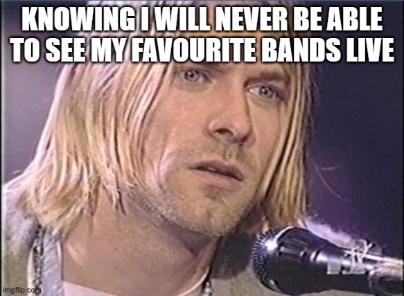 Nevermind... | KNOWING I WILL NEVER BE ABLE TO SEE MY FAVOURITE BANDS LIVE | image tagged in kurt cobain,nirvana,music,meme | made w/ Imgflip meme maker