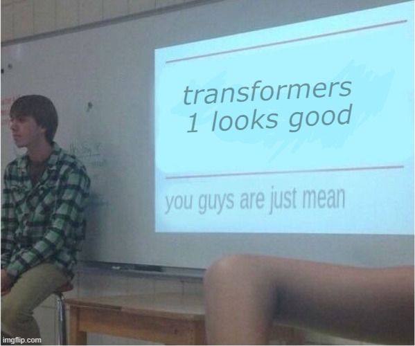 Regarding the Transformers One trailer | transformers 1 looks good | image tagged in you guys are just mean | made w/ Imgflip meme maker