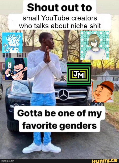 shout out to small YouTube creatos who talk about niche shit | small YouTube creators who talks about niche shit | image tagged in gotta be one of my favorite genders,chazington,magicmush,seanyproductions,lucilillium,jake miller | made w/ Imgflip meme maker