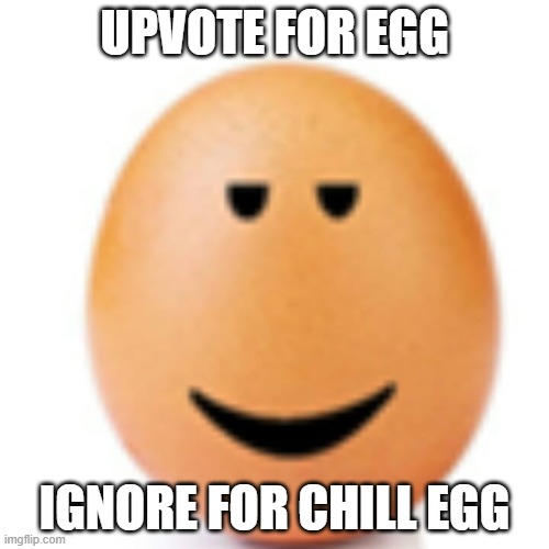 eg | UPVOTE FOR EGG; IGNORE FOR CHILL EGG | image tagged in chill egg | made w/ Imgflip meme maker