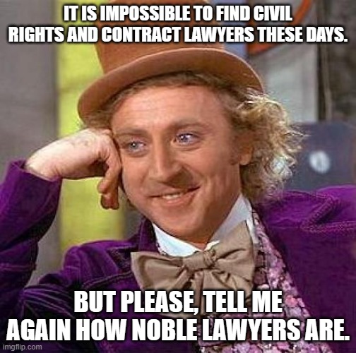 seriously. i have more cases than just ubisoft but i cannot find representation. | IT IS IMPOSSIBLE TO FIND CIVIL RIGHTS AND CONTRACT LAWYERS THESE DAYS. BUT PLEASE, TELL ME AGAIN HOW NOBLE LAWYERS ARE. | image tagged in memes,creepy condescending wonka | made w/ Imgflip meme maker