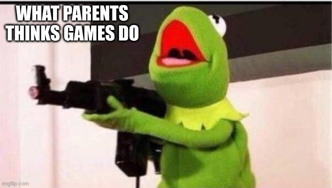 kermit with ak 47 | WHAT PARENTS THINKS GAMES DO | image tagged in kermit with ak 47 | made w/ Imgflip meme maker