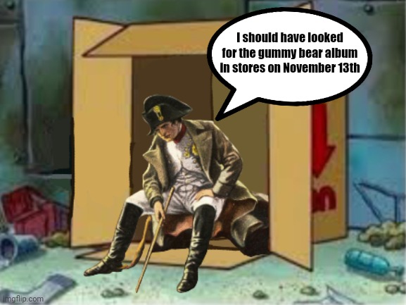 Homeless Napoleon | I should have looked for the gummy bear album in stores on November 13th | image tagged in homeless napoleon | made w/ Imgflip meme maker