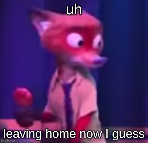 Nick Wilde concern | uh; leaving home now I guess | image tagged in nick wilde concern | made w/ Imgflip meme maker