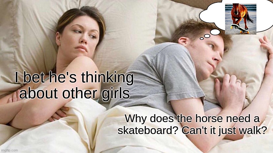 100 upvotes and I make the horse do a back-side grind | I bet he's thinking about other girls; Why does the horse need a skateboard? Can't it just walk? | image tagged in memes,i bet he's thinking about other women | made w/ Imgflip meme maker