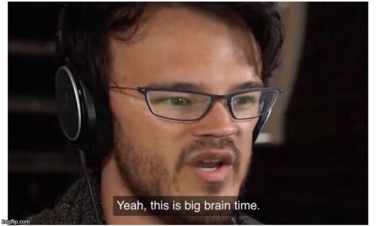 Yeah, it's big brain time | image tagged in yeah it's big brain time | made w/ Imgflip meme maker