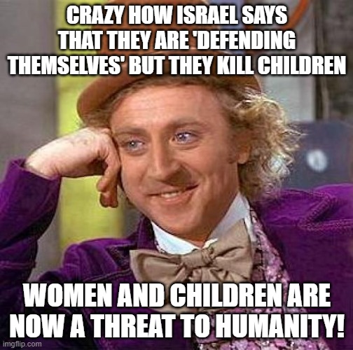 Really | CRAZY HOW ISRAEL SAYS THAT THEY ARE 'DEFENDING THEMSELVES' BUT THEY KILL CHILDREN; WOMEN AND CHILDREN ARE NOW A THREAT TO HUMANITY! | image tagged in memes,creepy condescending wonka | made w/ Imgflip meme maker
