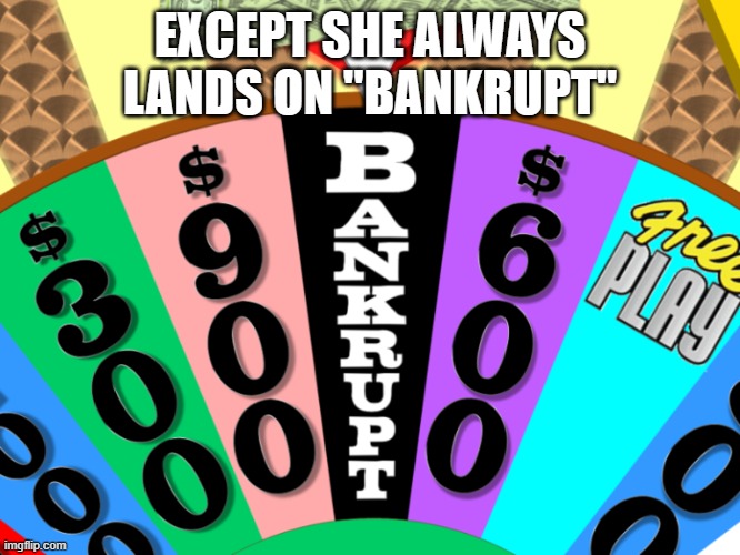 Wheel of Fortune Bankrupt | EXCEPT SHE ALWAYS LANDS ON "BANKRUPT" | image tagged in wheel of fortune bankrupt | made w/ Imgflip meme maker