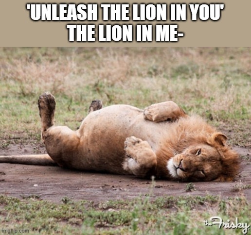a title.... | 'UNLEASH THE LION IN YOU'
THE LION IN ME- | image tagged in fat lion | made w/ Imgflip meme maker