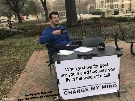 Change my mind guys! | When you dig for gold, are you a card because you fly in the wind off a cliff. Pikachu toy for Kids cutie pies cake Machine pencil sharpener | image tagged in memes,change my mind | made w/ Imgflip meme maker