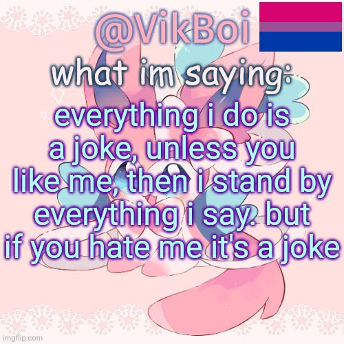 Vik's Sylveon Temp | everything i do is a joke, unless you like me, then i stand by everything i say. but if you hate me it's a joke | image tagged in vik's sylveon temp | made w/ Imgflip meme maker
