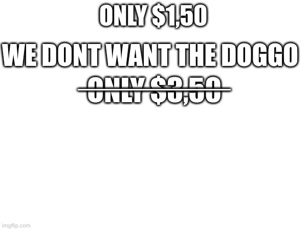 ONLY $1,50 ONLY $3,50 _________ WE DONT WANT THE DOGGO | made w/ Imgflip meme maker