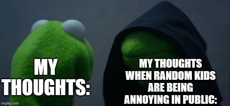 Evil Kermit | MY THOUGHTS WHEN RANDOM KIDS ARE BEING ANNOYING IN PUBLIC:; MY THOUGHTS: | image tagged in memes,evil kermit | made w/ Imgflip meme maker
