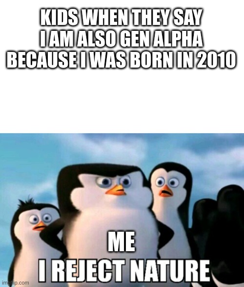 yeah I hate gen alpha | KIDS WHEN THEY SAY I AM ALSO GEN ALPHA BECAUSE I WAS BORN IN 2010; ME | image tagged in i reject nature | made w/ Imgflip meme maker