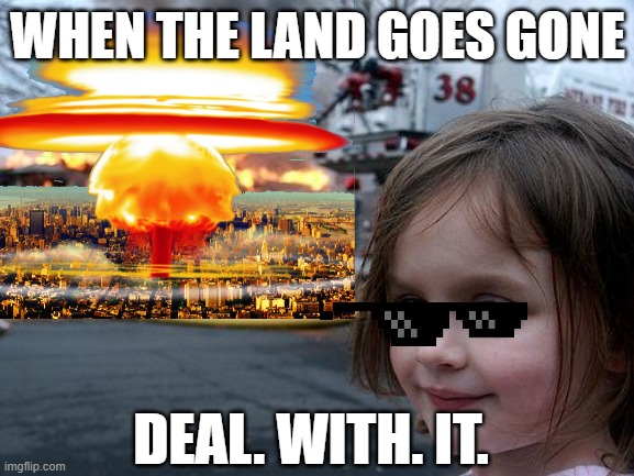 Disaster Girl Extreme | WHEN THE LAND GOES GONE; DEAL. WITH. IT. | image tagged in memes,disaster girl | made w/ Imgflip meme maker