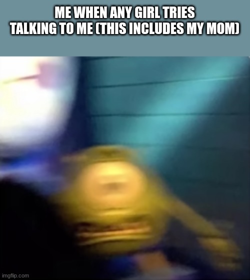 ME WHEN ANY GIRL TRIES TALKING TO ME (THIS INCLUDES MY MOM) | image tagged in mike wazowski | made w/ Imgflip meme maker