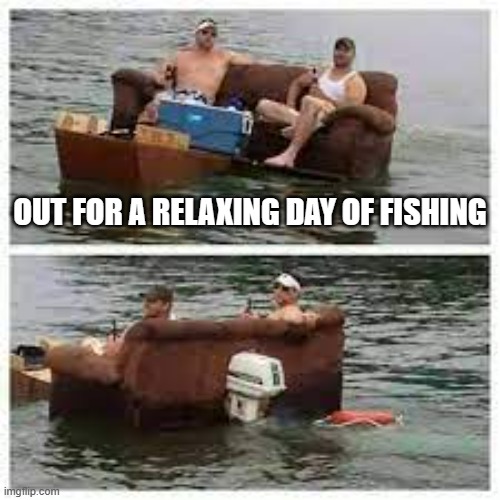 memes by Brad A relaxing day of fishing | OUT FOR A RELAXING DAY OF FISHING | image tagged in sports,funny,fishing,humor,funny memes,going to need a bigger boat | made w/ Imgflip meme maker