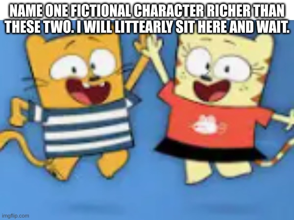 you simply cannot | NAME ONE FICTIONAL CHARACTER RICHER THAN THESE TWO. I WILL LITTEARLY SIT HERE AND WAIT. | image tagged in ollie,moon,womp,womps | made w/ Imgflip meme maker