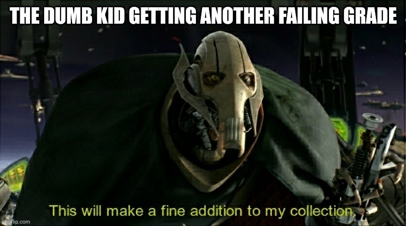 kids these days | THE DUMB KID GETTING ANOTHER FAILING GRADE | image tagged in this will make a fine addition to my collection | made w/ Imgflip meme maker