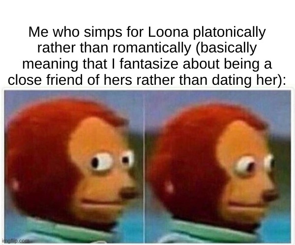 Monkey Puppet Meme | Me who simps for Loona platonically rather than romantically (basically meaning that I fantasize about being a close friend of hers rather t | image tagged in memes,monkey puppet | made w/ Imgflip meme maker