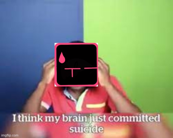 I think my brain just committed suicide | image tagged in i think my brain just committed suicide | made w/ Imgflip meme maker