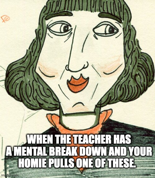funny thing | WHEN THE TEACHER HAS A MENTAL BREAK DOWN AND YOUR HOMIE PULLS ONE OF THESE. | image tagged in copflernucu | made w/ Imgflip meme maker