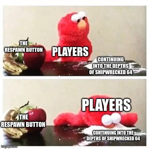 elmo cocaine | THE RESPAWN BUTTON; PLAYERS; CONTINUING INTO THE DEPTHS OF SHIPWRECKED 64; PLAYERS; THE RESPAWN BUTTON; CONTINUING INTO THE DEPTHS OF SHIPWRECKED 64 | image tagged in elmo cocaine | made w/ Imgflip meme maker
