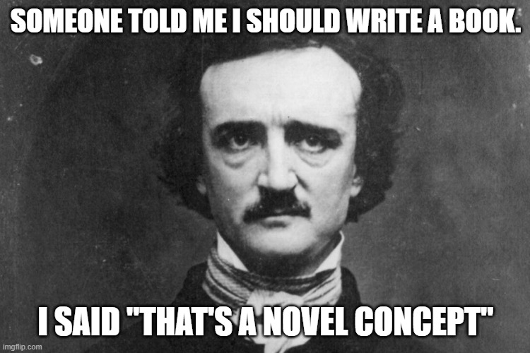 Daily Bad Dad Joke April 19, 2024 | SOMEONE TOLD ME I SHOULD WRITE A BOOK. I SAID "THAT'S A NOVEL CONCEPT" | image tagged in edgar allan poe | made w/ Imgflip meme maker