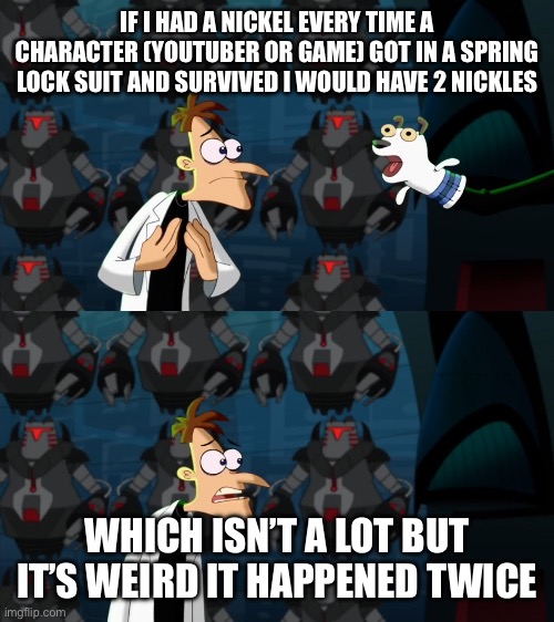 if i had a nickel for everytime | IF I HAD A NICKEL EVERY TIME A CHARACTER (YOUTUBER OR GAME) GOT IN A SPRING LOCK SUIT AND SURVIVED I WOULD HAVE 2 NICKLES; WHICH ISN’T A LOT BUT IT’S WEIRD IT HAPPENED TWICE | image tagged in if i had a nickel for everytime | made w/ Imgflip meme maker