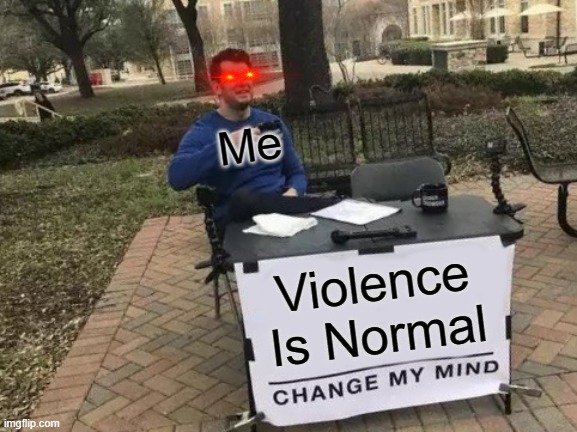 Violence Is Normal Me | image tagged in memes,change my mind | made w/ Imgflip meme maker