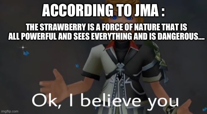Ok, I believe you | ACCORDING TO JMA :; THE STRAWBERRY IS A FORCE OF NATURE THAT IS ALL POWERFUL AND SEES EVERYTHING AND IS DANGEROUS…. | image tagged in ok i believe you,wof | made w/ Imgflip meme maker
