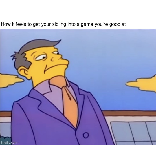 Buh | How it feels to get your sibling into a game you’re good at | image tagged in principle skinner pathetic | made w/ Imgflip meme maker