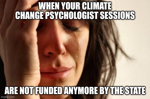 First World Problems | WHEN YOUR CLIMATE CHANGE PSYCHOLOGIST SESSIONS; ARE NOT FUNDED ANYMORE BY THE STATE | image tagged in memes,first world problems | made w/ Imgflip meme maker