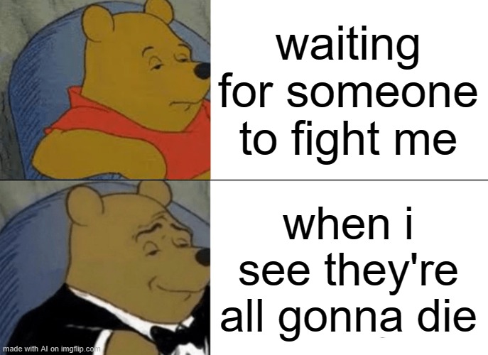 Tuxedo Winnie The Pooh | waiting for someone to fight me; when i see they're all gonna die | image tagged in memes,tuxedo winnie the pooh | made w/ Imgflip meme maker