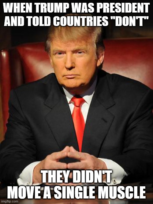 Serious Trump | WHEN TRUMP WAS PRESIDENT AND TOLD COUNTRIES "DON'T" THEY DIDN'T MOVE A SINGLE MUSCLE | image tagged in serious trump | made w/ Imgflip meme maker