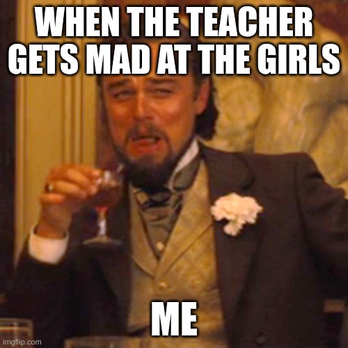 Laughing Leo | WHEN THE TEACHER GETS MAD AT THE GIRLS; ME | image tagged in memes,laughing leo | made w/ Imgflip meme maker