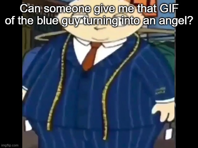 Fat stewie | Can someone give me that GIF of the blue guy turning into an angel? | image tagged in fat stewie | made w/ Imgflip meme maker