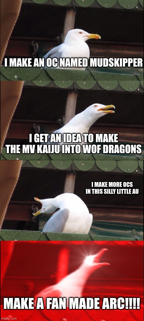ITS STILL IN PROGRESS but I do have some good ideas, should I post the kaiju as WoF characters? | I MAKE AN OC NAMED MUDSKIPPER; I GET AN IDEA TO MAKE THE MV KAIJU INTO WOF DRAGONS; I MAKE MORE OCS IN THIS SILLY LITTLE AU; MAKE A FAN MADE ARC!!!! | image tagged in memes,inhaling seagull | made w/ Imgflip meme maker