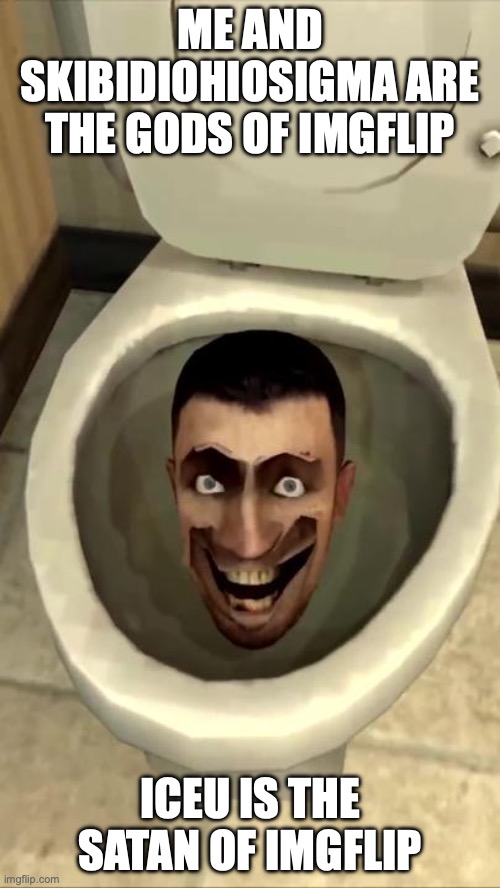 Skibidi toilet | ME AND SKIBIDIOHIOSIGMA ARE THE GODS OF IMGFLIP; ICEU IS THE SATAN OF IMGFLIP | image tagged in skibidi toilet | made w/ Imgflip meme maker