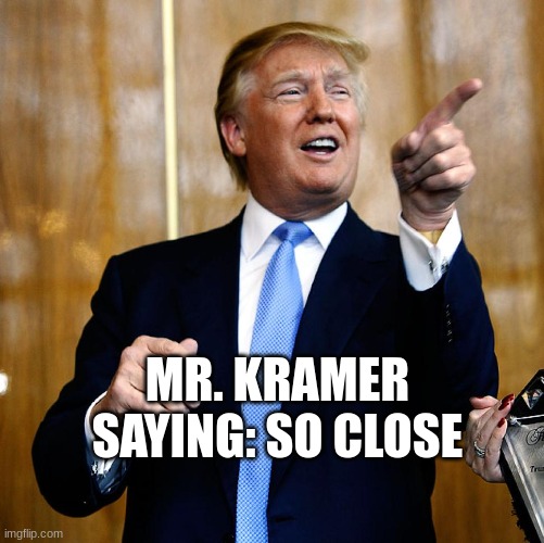 Donal Trump Birthday | MR. KRAMER SAYING: SO CLOSE | image tagged in donal trump birthday | made w/ Imgflip meme maker