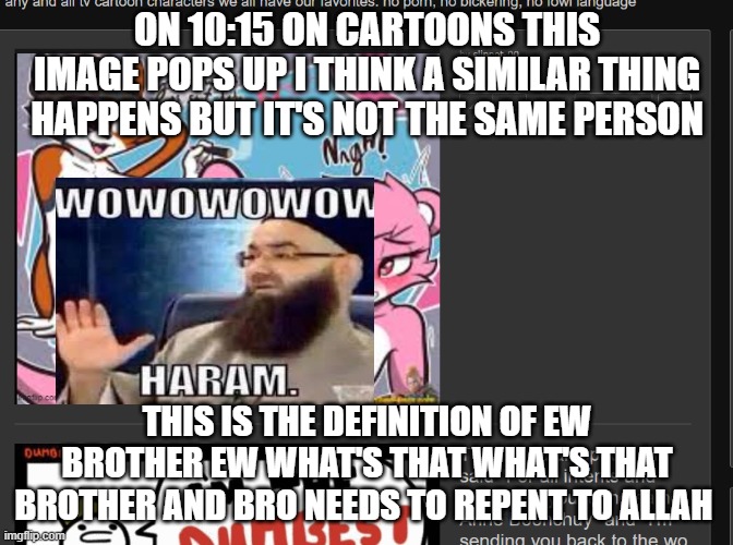 ON 10:15 ON CARTOONS THIS IMAGE POPS UP I THINK A SIMILAR THING HAPPENS BUT IT'S NOT THE SAME PERSON; THIS IS THE DEFINITION OF EW BROTHER EW WHAT'S THAT WHAT'S THAT BROTHER AND BRO NEEDS TO REPENT TO ALLAH | made w/ Imgflip meme maker